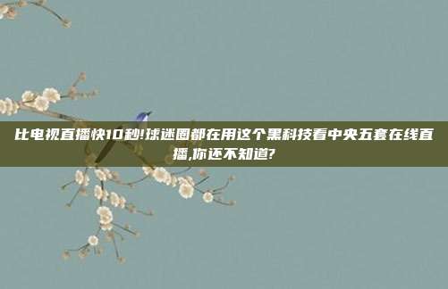 比电视直播快10秒!球迷圈都在用这个黑科技看中央五套在线直播,你还不知道?