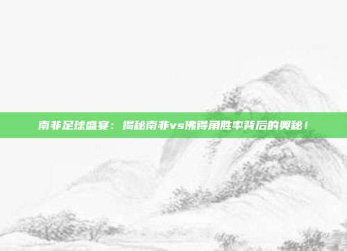 南非足球盛宴：揭秘南非vs佛得角胜率背后的奥秘！