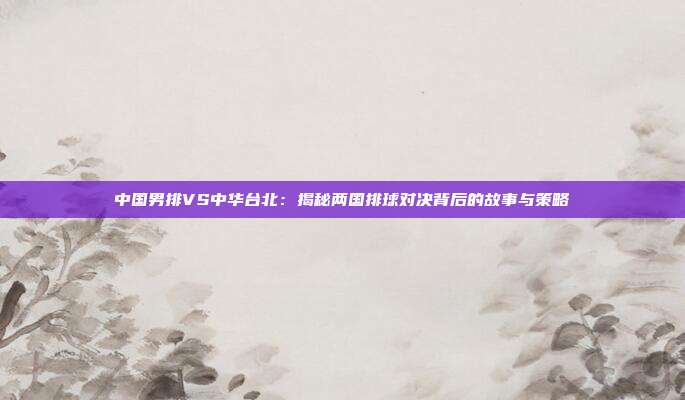 中国男排VS中华台北:揭秘两国排球对决背后的故事与策略
