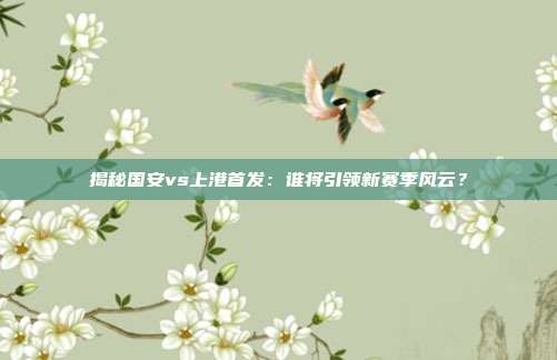 揭秘国安vs上港首发：谁将引领新赛季风云？
