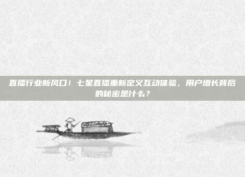 直播行业新风口！七星直播重新定义互动体验，用户增长背后的秘密是什么？