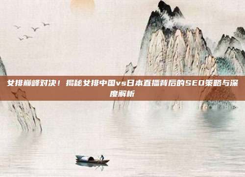 女排巅峰对决！揭秘女排中国vs日本直播背后的SEO策略与深度解析