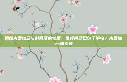 揭秘克罗地亚与科索沃的较量：谁将问鼎巴尔干半岛？克罗地vs科索沃
