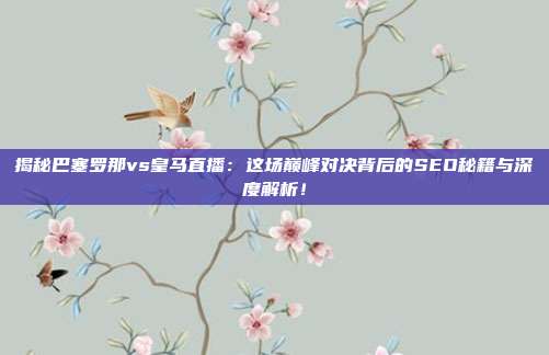 揭秘巴塞罗那vs皇马直播:这场巅峰对决背后的SEO秘籍与深度解析!