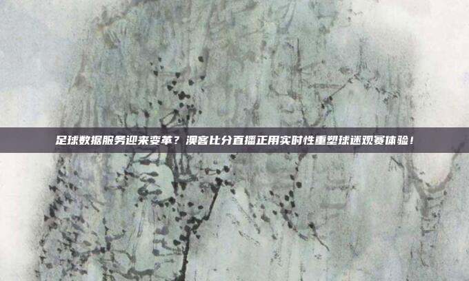 足球数据服务迎来变革？澳客比分直播正用实时性重塑球迷观赛体验！