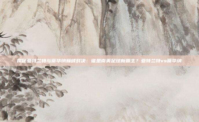 揭秘亚特兰特与蒂华纳巅峰对决：谁是南美足球新霸主？亚特兰特vs蒂华纳