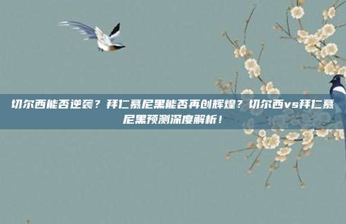 切尔西能否逆袭？拜仁慕尼黑能否再创辉煌？切尔西vs拜仁慕尼黑预测深度解析！