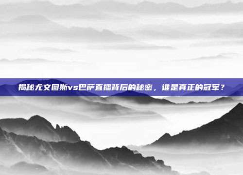 揭秘尤文图斯vs巴萨直播背后的秘密，谁是真正的冠军？