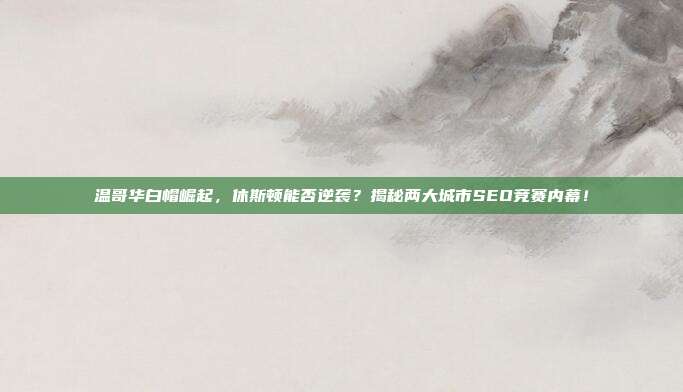 温哥华白帽崛起，休斯顿能否逆袭？揭秘两大城市SEO竞赛内幕！