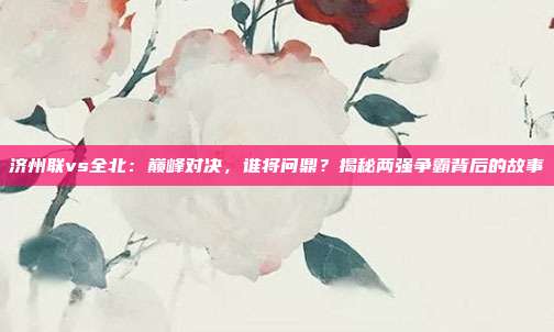 济州联vs全北:巅峰对决,谁将问鼎?揭秘两强争霸背后的故事