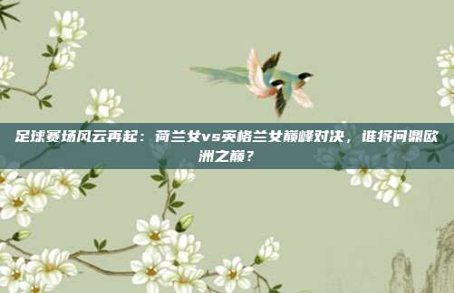 足球赛场风云再起：荷兰女vs英格兰女巅峰对决，谁将问鼎欧洲之巅？