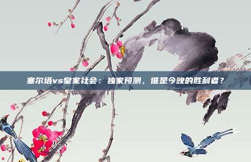 塞尔塔vs皇家社会:独家预测,谁是今晚的胜利者?