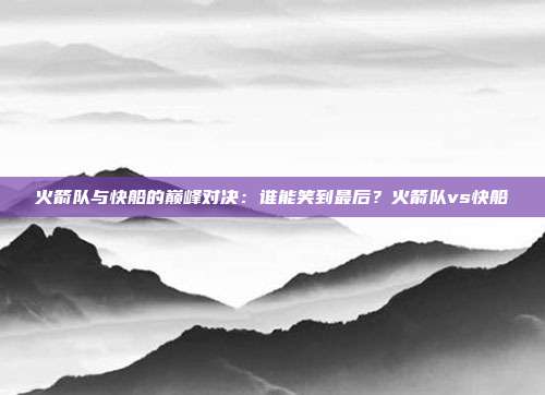 火箭队与快船的巅峰对决:谁能笑到最后?火箭队vs快船