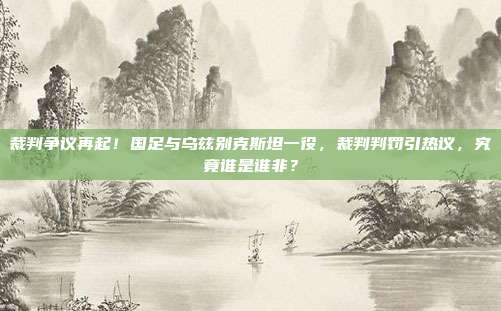 裁判争议再起！国足与乌兹别克斯坦一役，裁判判罚引热议，究竟谁是谁非？
