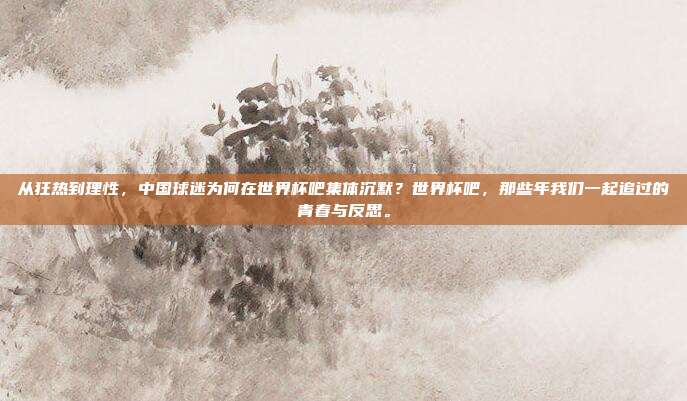 从狂热到理性，中国球迷为何在世界杯吧集体沉默？世界杯吧，那些年我们一起追过的青春与反思。