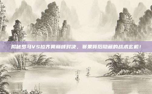 揭秘罗马VS拉齐奥巅峰对决，赛果背后隐藏的战术玄机！