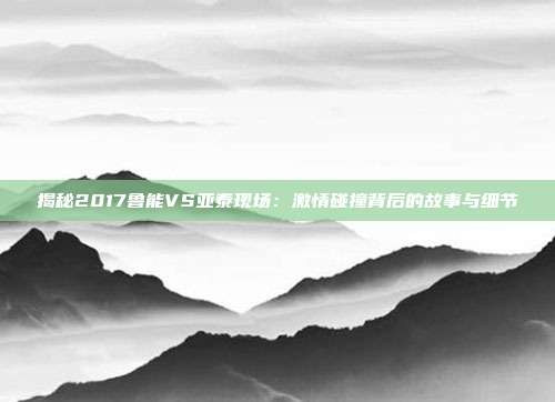 揭秘2017鲁能VS亚泰现场:激情碰撞背后的故事与细节