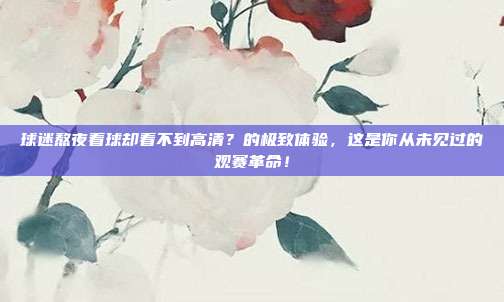 球迷熬夜看球却看不到高清？的极致体验，这是你从未见过的观赛革命！