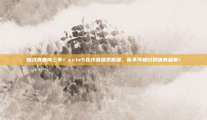 错过直播悔三年！cctv5在线直播观看播，你不可错过的体育盛宴！