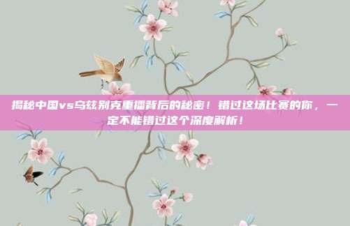 揭秘中国vs乌兹别克重播背后的秘密!错过这场比赛的你,一定不能错过这个深度解析!