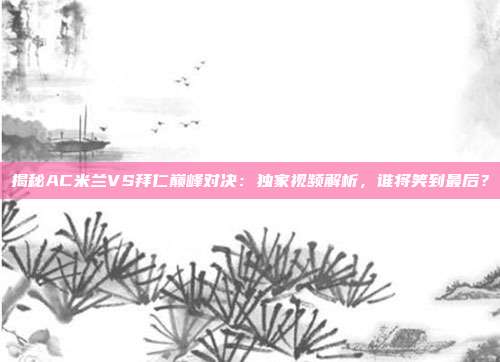 揭秘AC米兰VS拜仁巅峰对决：独家视频解析，谁将笑到最后？
