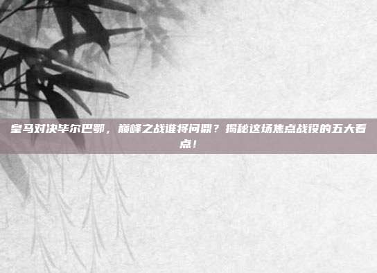 皇马对决毕尔巴鄂，巅峰之战谁将问鼎？揭秘这场焦点战役的五大看点！