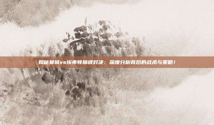 揭秘曼城vs埃弗顿巅峰对决：深度分析背后的战术与策略！