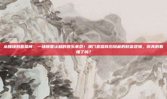 从赌场到直播间：一场颠覆认知的娱乐革命！澳门直播背后隐藏的财富逻辑，你真的看懂了吗？