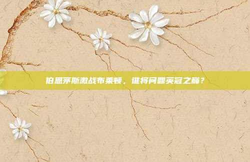 伯恩茅斯激战布莱顿，谁将问鼎英冠之巅？