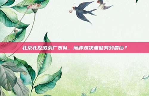 北京北控激战广东队，巅峰对决谁能笑到最后？