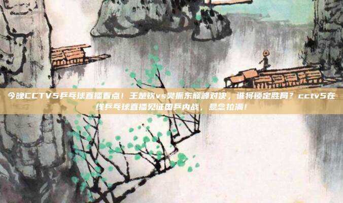 今晚CCTV5乒乓球直播看点！王楚钦vs樊振东巅峰对决，谁将锁定胜局？cctv5在线乒乓球直播见证国乒内战，悬念拉满！