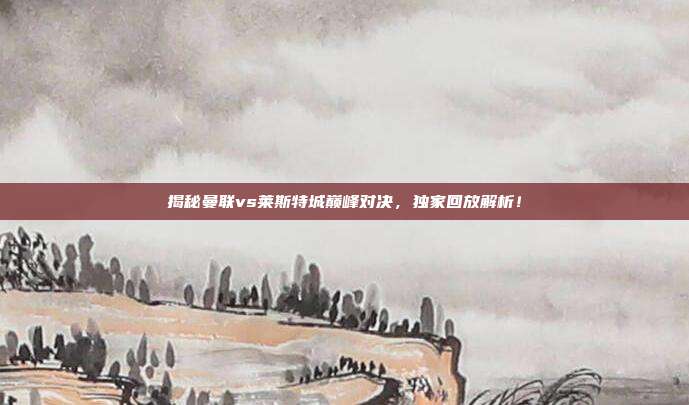 揭秘曼联vs莱斯特城巅峰对决,独家回放解析!