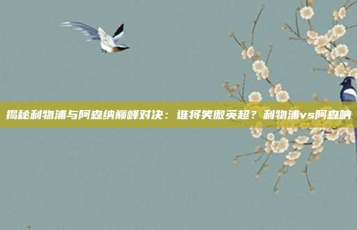揭秘利物浦与阿森纳巅峰对决：谁将笑傲英超？利物浦vs阿森呐