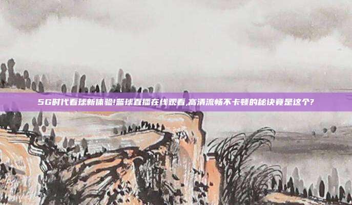 5G时代看球新体验!篮球直播在线观看,高清流畅不卡顿的秘诀竟是这个?