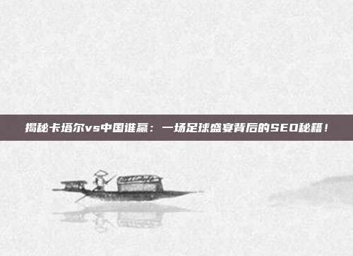 揭秘卡塔尔vs中国谁赢:一场足球盛宴背后的SEO秘籍!