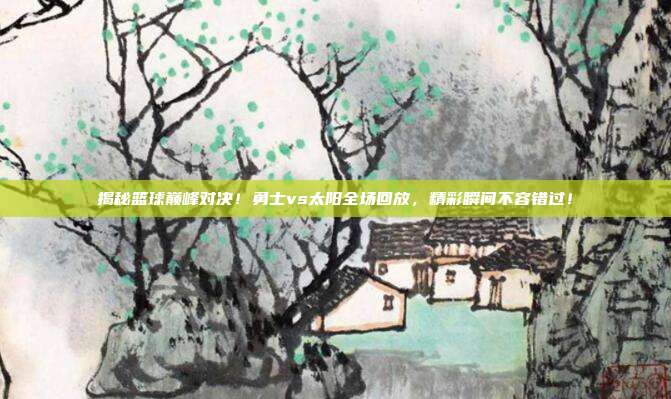揭秘篮球巅峰对决!勇士vs太阳全场回放,精彩瞬间不容错过!