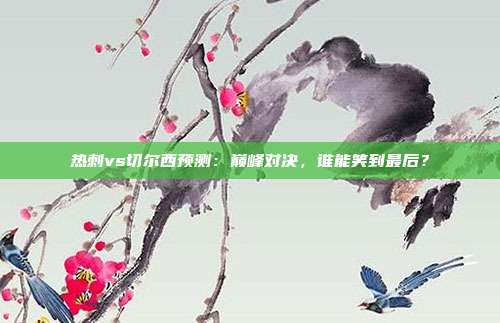 热刺vs切尔西预测：巅峰对决，谁能笑到最后？