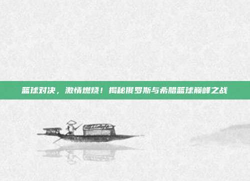篮球对决，激情燃烧！揭秘俄罗斯与希腊篮球巅峰之战