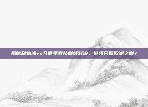 揭秘利物浦vs马德里竞技巅峰对决：谁将问鼎欧洲之巅？