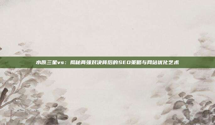 水原三星vs:揭秘两强对决背后的SEO策略与网站优化艺术