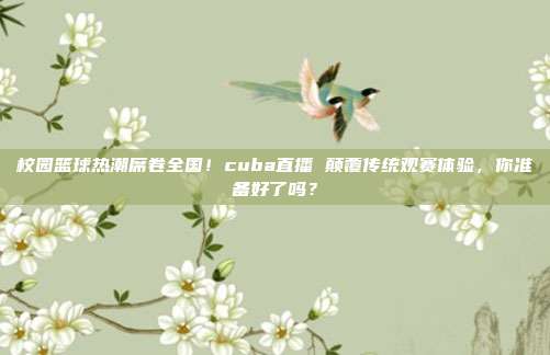 校园篮球热潮席卷全国！cuba直播 颠覆传统观赛体验，你准备好了吗？