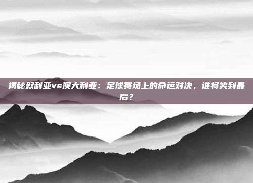 揭秘叙利亚vs澳大利亚：足球赛场上的命运对决，谁将笑到最后？
