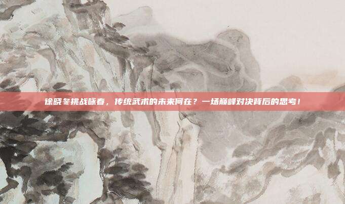 徐晓冬挑战咏春，传统武术的未来何在？一场巅峰对决背后的思考！