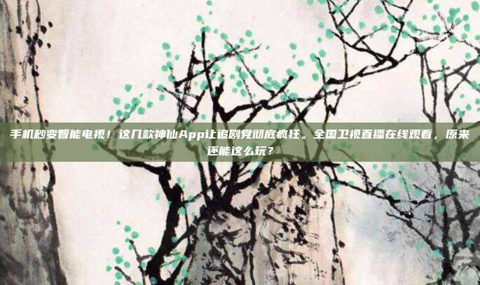 手机秒变智能电视！这几款神仙App让追剧党彻底疯狂。全国卫视直播在线观看，原来还能这么玩？