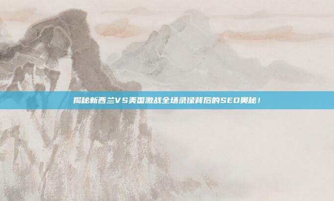 揭秘新西兰VS美国激战全场录像背后的SEO奥秘！