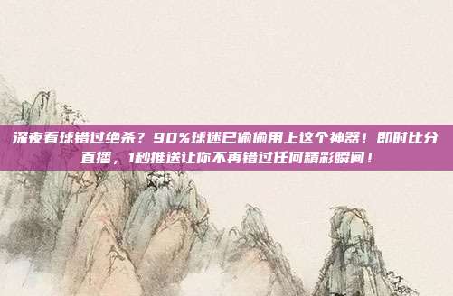 深夜看球错过绝杀？90%球迷已偷偷用上这个神器！即时比分直播，1秒推送让你不再错过任何精彩瞬间！