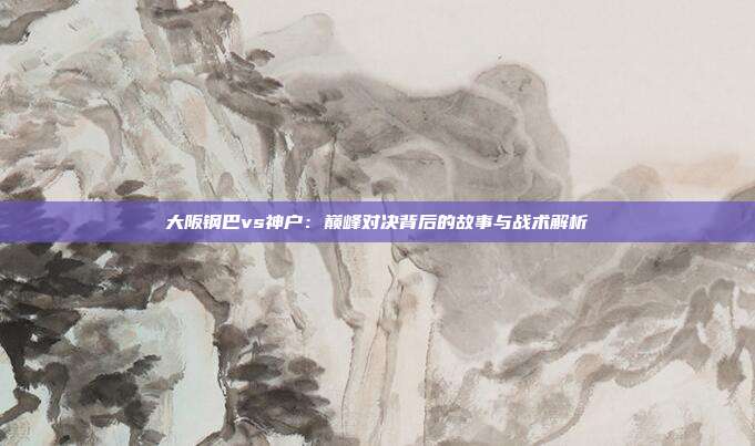 大阪钢巴vs神户:巅峰对决背后的故事与战术解析