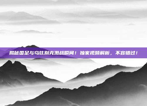 揭秘国足与乌兹别克激战瞬间！独家视频解析，不容错过！