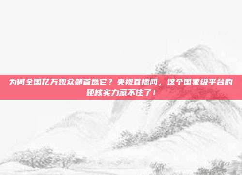 为何全国亿万观众都首选它？央视直播网，这个国家级平台的硬核实力藏不住了！