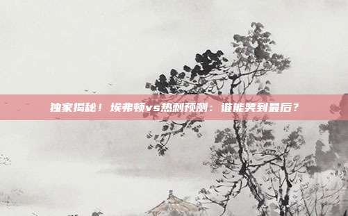 独家揭秘！埃弗顿vs热刺预测：谁能笑到最后？